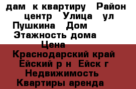 Cдам 1к квартиру › Район ­ центр › Улица ­ ул Пушкина › Дом ­ 71/1 › Этажность дома ­ 5 › Цена ­ 10 - Краснодарский край, Ейский р-н, Ейск г. Недвижимость » Квартиры аренда   